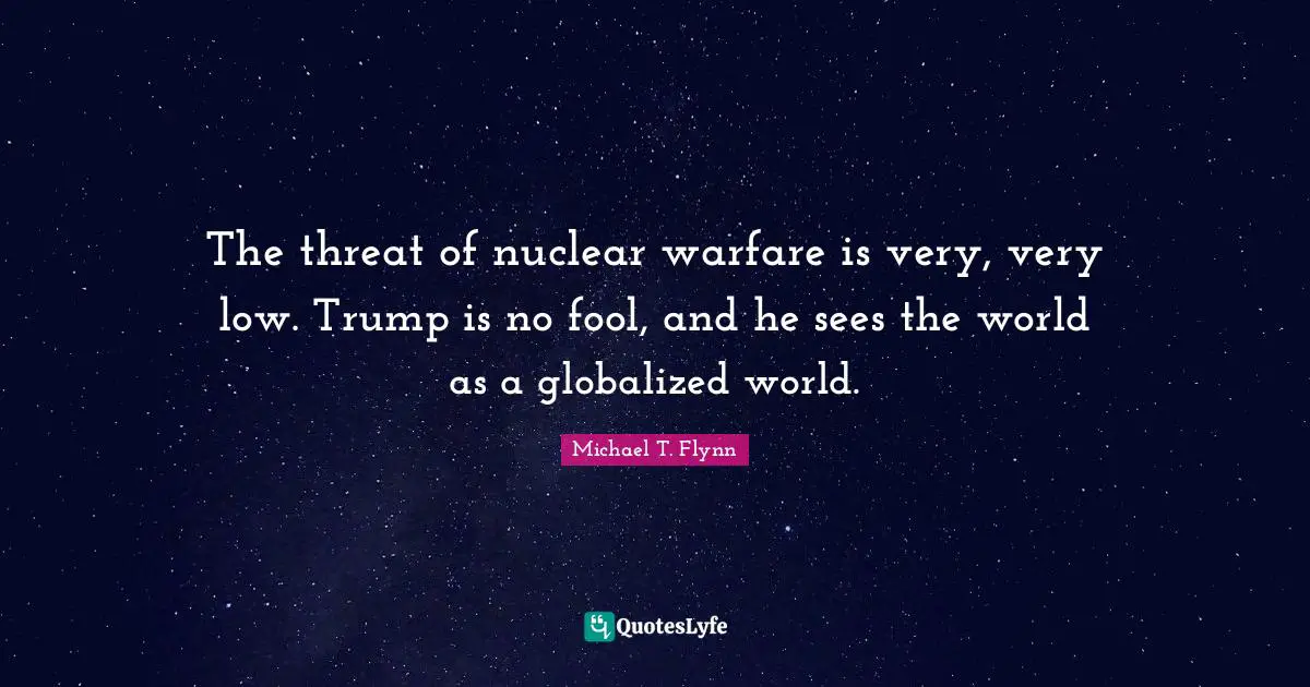Michael T. Flynn Quotes: "The threat of nuclear warfare is very, very low. Trump is no fool, and he sees the world as a globalized world."