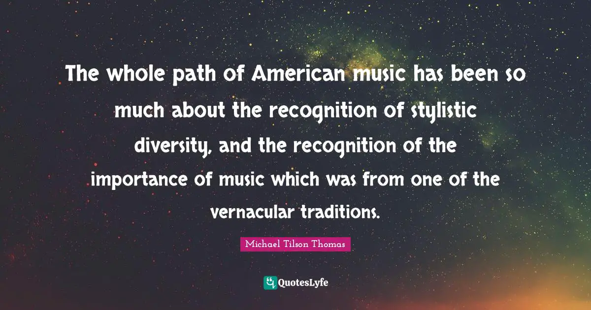 The whole path of American music has been so much about the recognition of stylistic diversity, and the recognition of the importance of music which was from one of the vernacular traditions.