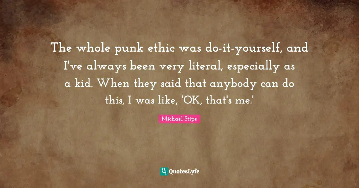The whole punk ethic was do-it-yourself, and I've always been very literal, especially as a kid. When they said that anybody can do this, I was like, 'OK, that's me.'