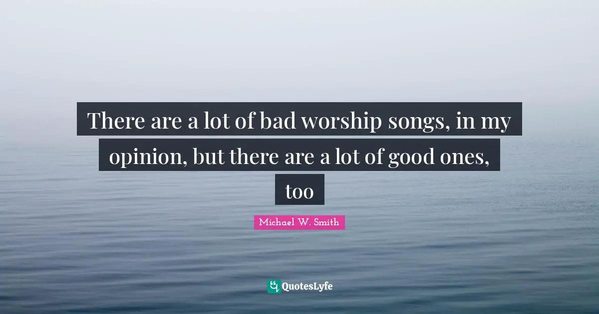 There are a lot of bad worship songs, in my opinion, but there are a lot of good ones, too