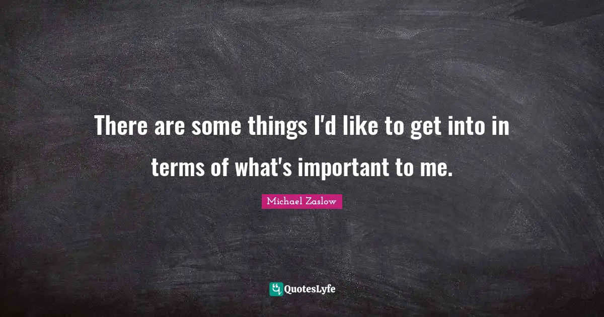 There are some things I'd like to get into in terms of what's important to me.