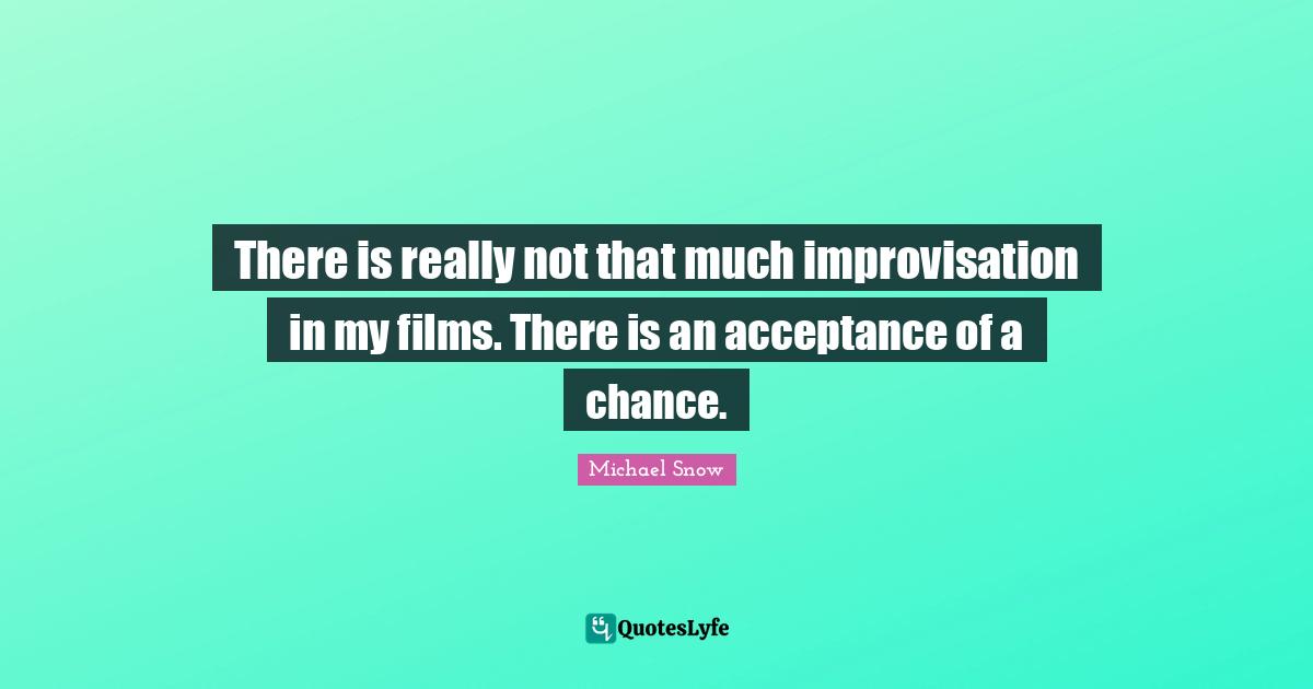 There is really not that much improvisation in my films. There is an acceptance of a chance.