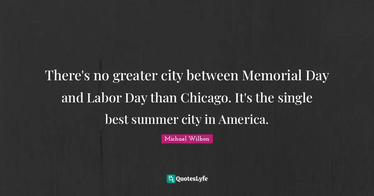 Michael Wilbon Quotes: "There's no greater city between Memorial Day and Labor Day than Chicago. It's the single best summer city in America."