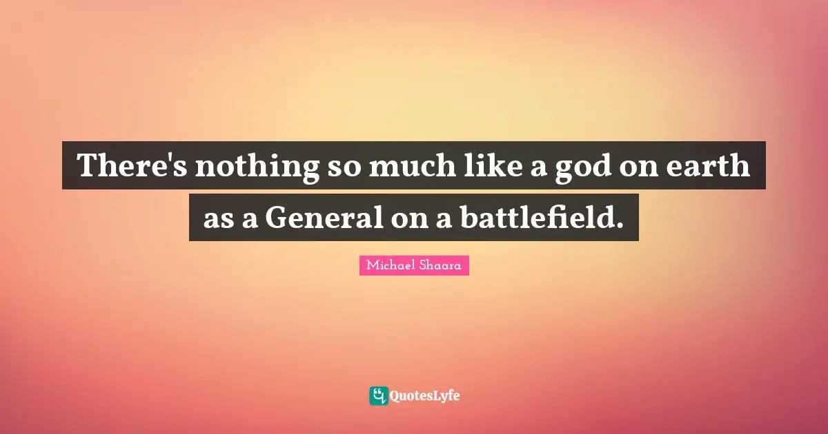 Battlefields Quotes: "There's nothing so much like a god on earth as a General on a battlefield."