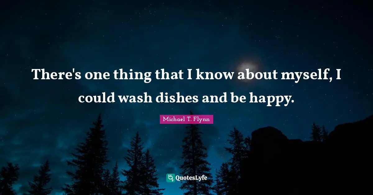 Michael T. Flynn Quotes: "There's one thing that I know about myself, I could wash dishes and be happy."
