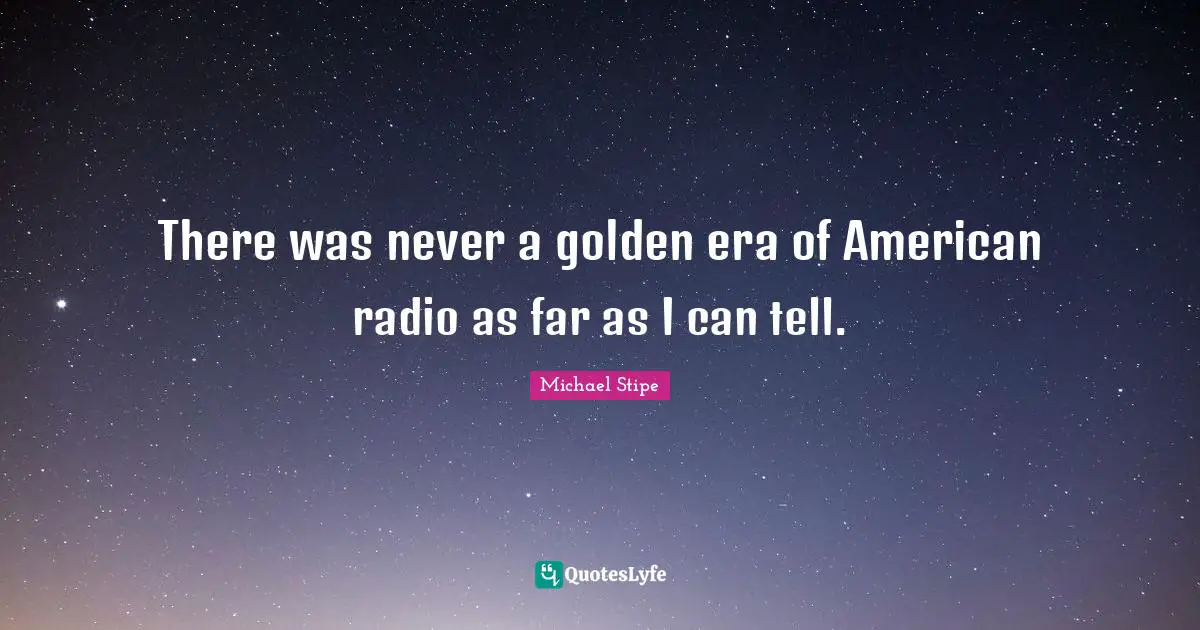 There was never a golden era of American radio as far as I can tell.