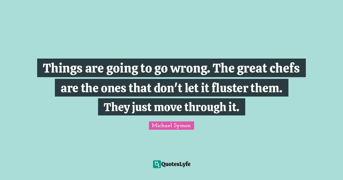Things are going to go wrong. The great chefs are the ones that don't let it fluster them. They just move through it.