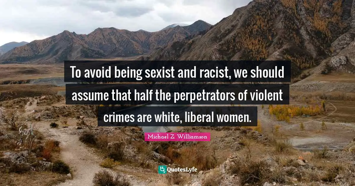 Michael Z. Williamson Quotes: "To avoid being sexist and racist, we should assume that half the perpetrators of violent crimes are white, liberal women."