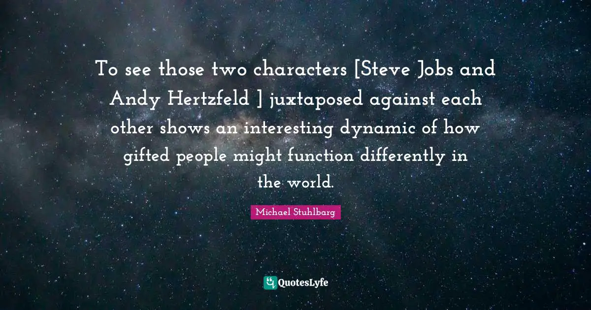 To see those two characters [Steve Jobs and Andy Hertzfeld ] juxtaposed against each other shows an interesting dynamic of how gifted people might function differently in the world.