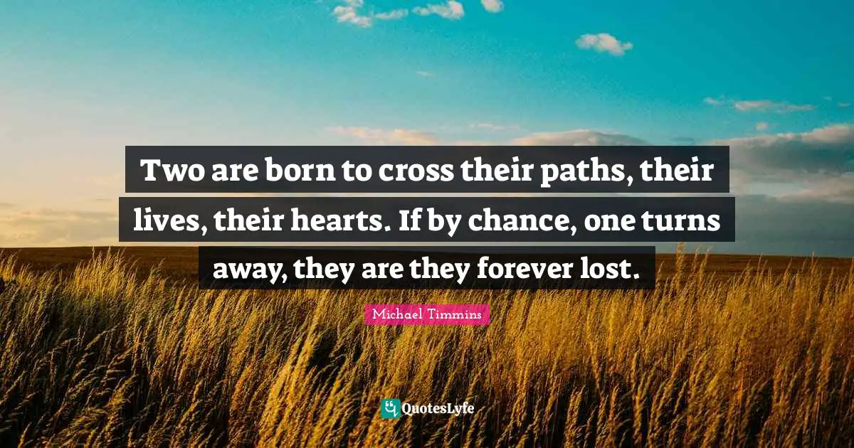 Two are born to cross their paths, their lives, their hearts. If by chance, one turns away, they are they forever lost.