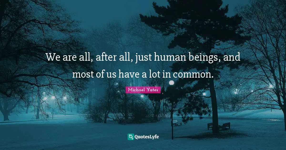 We are all, after all, just human beings, and most of us have a lot in common.