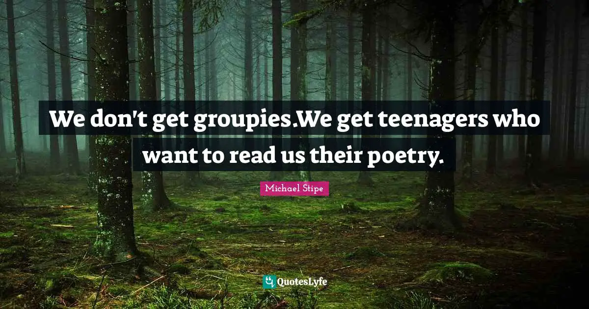 We don't get groupies.We get teenagers who want to read us their poetry.