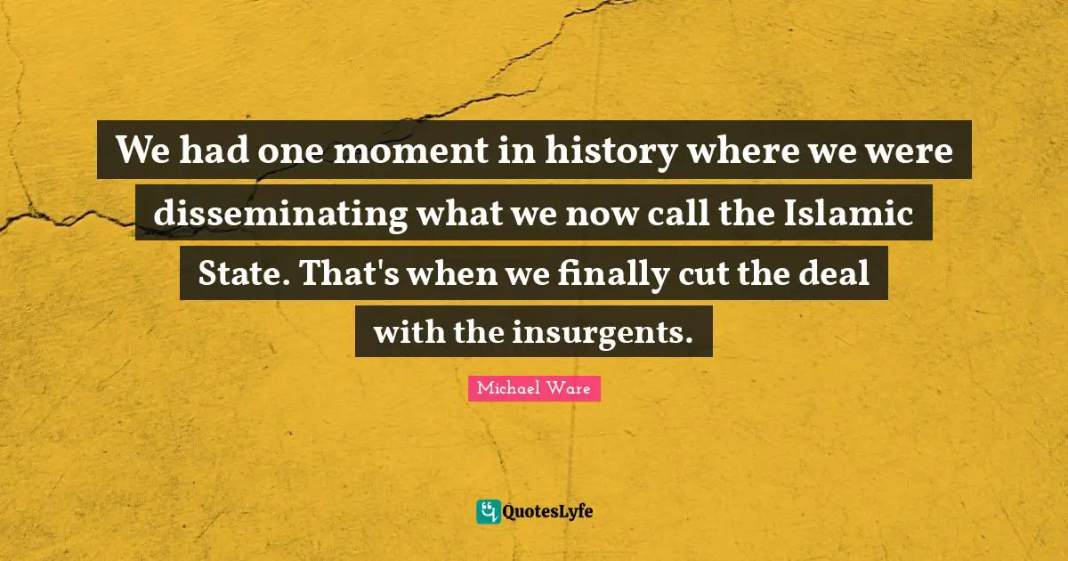 We had one moment in history where we were disseminating what we now call the Islamic State. That's when we finally cut the deal with the insurgents.