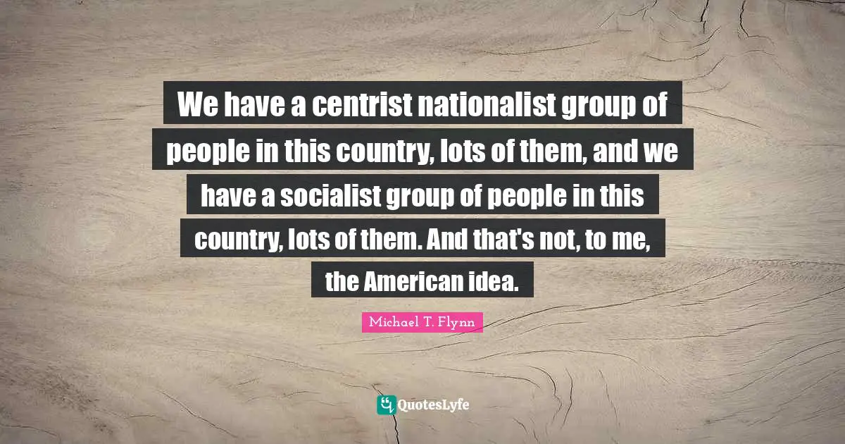 Michael T. Flynn Quotes: "We have a centrist nationalist group of people in this country, lots of them, and we have a socialist group of people in this country, lots of them. And that's not, to me, the American idea."