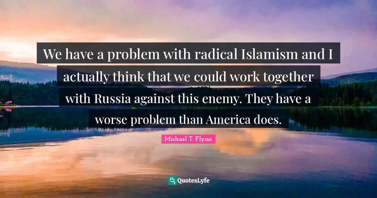 Michael T. Flynn Quotes: "We have a problem with radical Islamism and I actually think that we could work together with Russia against this enemy. They have a worse problem than America does."