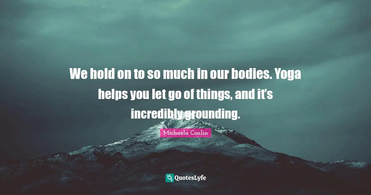 Grounding Quotes: "We hold on to so much in our bodies. Yoga helps you let go of things, and it’s incredibly grounding."