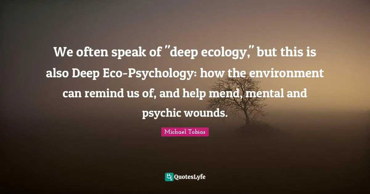 We often speak of "deep ecology," but this is also Deep Eco-Psychology: how the environment can remind us of, and help mend, mental and psychic wounds.