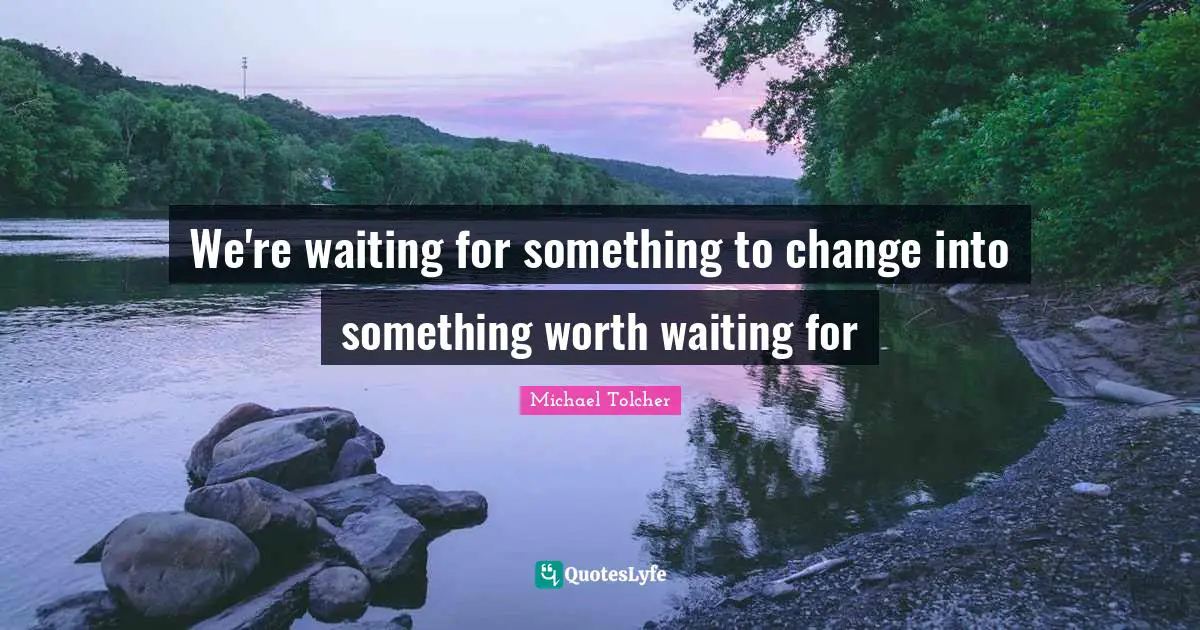 Worth Waiting For Quotes: "We're waiting for something to change into something worth waiting for"