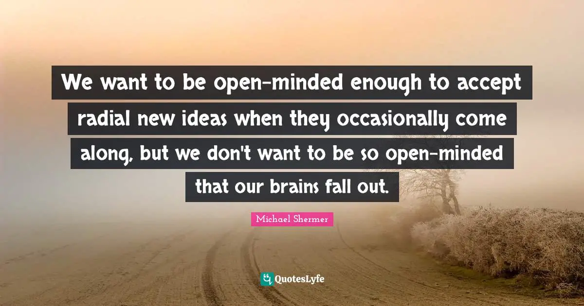 We want to be open-minded enough to accept radial new ideas when they occasionally come along, but we don't want to be so open-minded that our brains fall out.