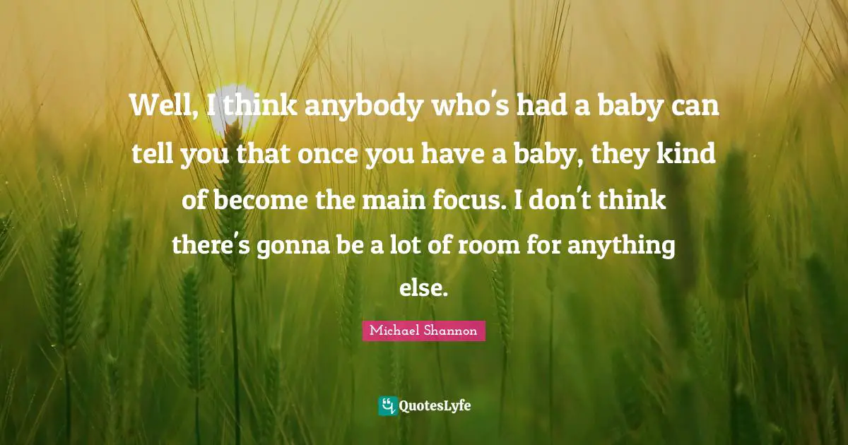 Well, I think anybody who's had a baby can tell you that once you have a baby, they kind of become the main focus. I don't think there's gonna be a lot of room for anything else.