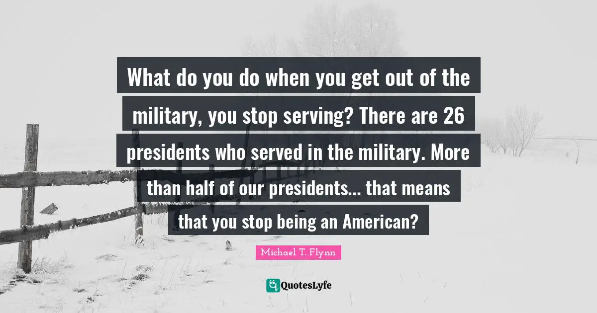 Michael T. Flynn Quotes: "What do you do when you get out of the military, you stop serving? There are 26 presidents who served in the military. More than half of our presidents... that means that you stop being an American?"