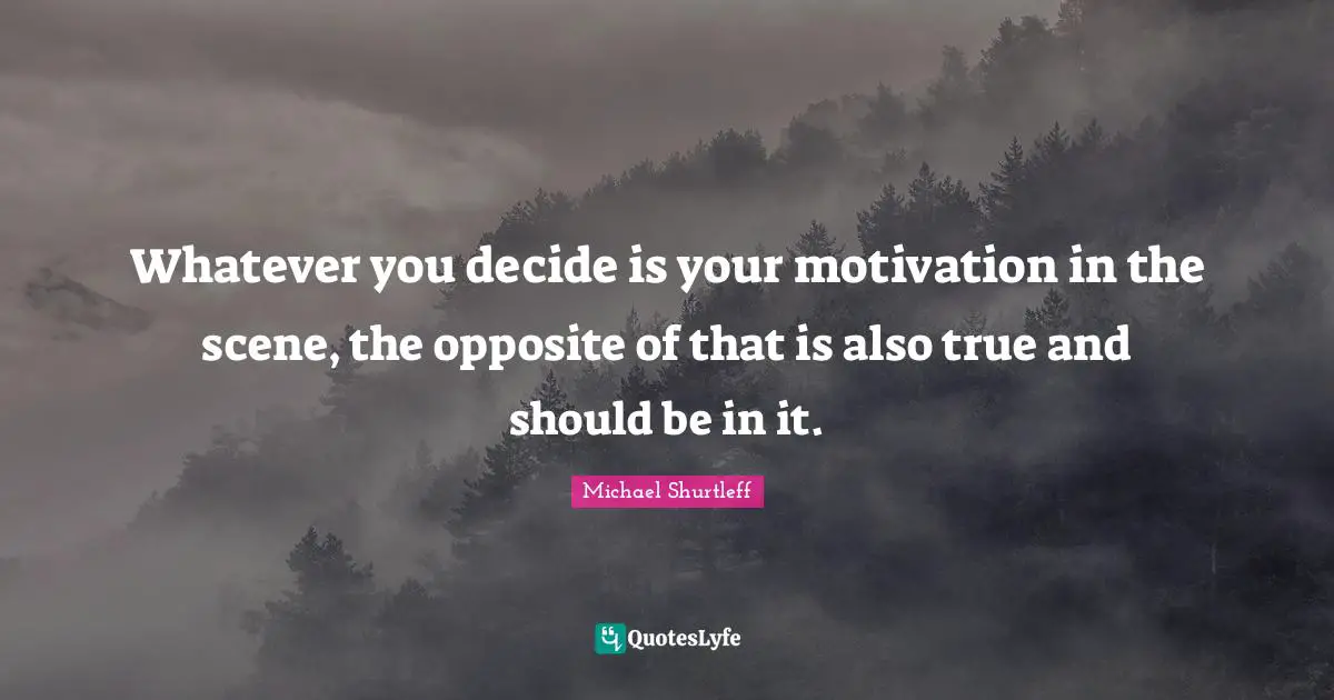 Michael Shurtleff Quotes: "Whatever you decide is your motivation in the scene, the opposite of that is also true and should be in it."