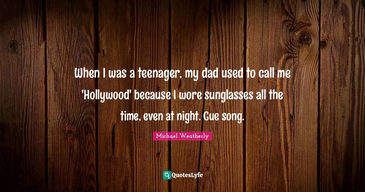 When I was a teenager, my dad used to call me 'Hollywood' because I wore sunglasses all the time, even at night. Cue song.
