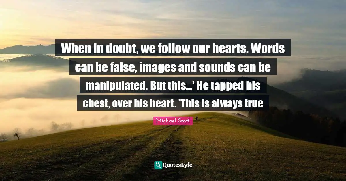 When in doubt, we follow our hearts. Words can be false, images and sounds can be manipulated. But this...' He tapped his chest, over his heart. 'This is always true