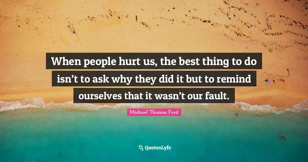 When people hurt us, the best thing to do isn’t to ask why they did it but to remind ourselves that it wasn’t our fault.