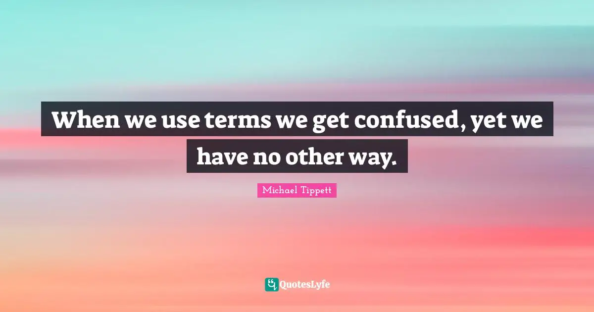 Michael Tippett Quotes: "When we use terms we get confused, yet we have no other way."