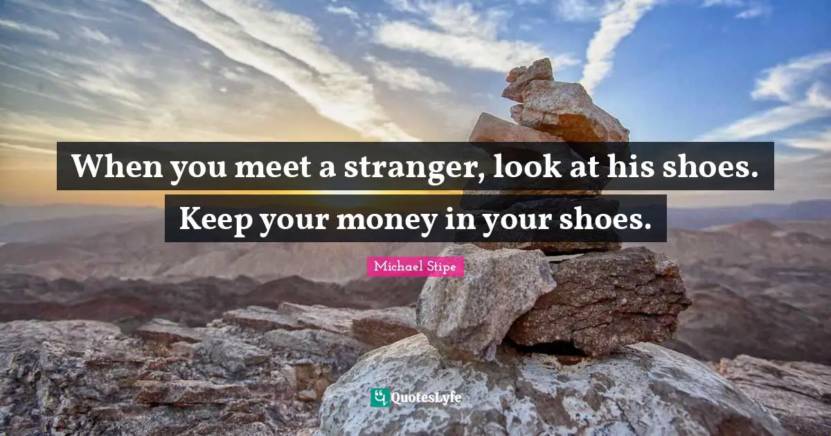 When you meet a stranger, look at his shoes. Keep your money in your shoes.