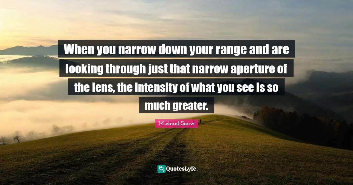 When you narrow down your range and are looking through just that narrow aperture of the lens, the intensity of what you see is so much greater.