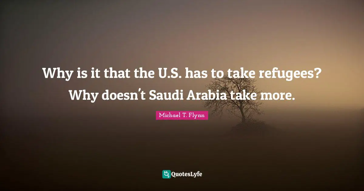 Michael T. Flynn Quotes: "Why is it that the U.S. has to take refugees? Why doesn't Saudi Arabia take more."