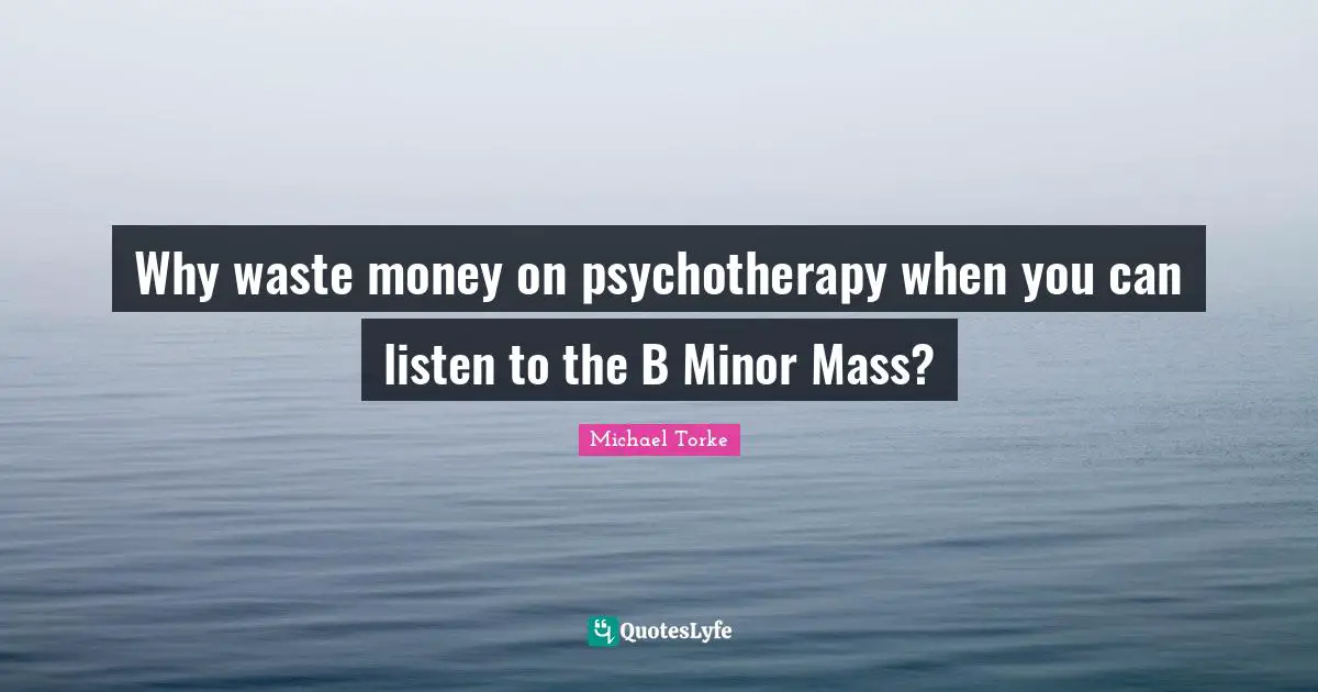 Mass Quotes: "Why waste money on psychotherapy when you can listen to the B Minor Mass?"