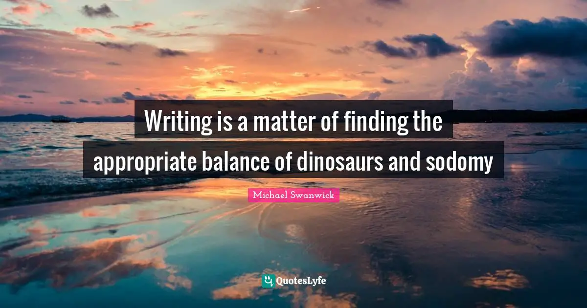 Writing is a matter of finding the appropriate balance of dinosaurs and sodomy