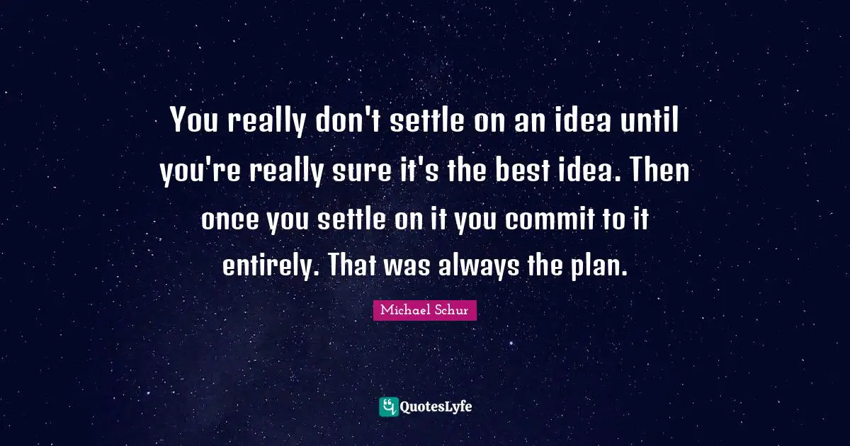 You really don't settle on an idea until you're really sure it's the best idea. Then once you settle on it you commit to it entirely. That was always the plan.