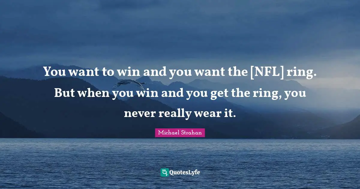 You want to win and you want the [NFL] ring. But when you win and you get the ring, you never really wear it.