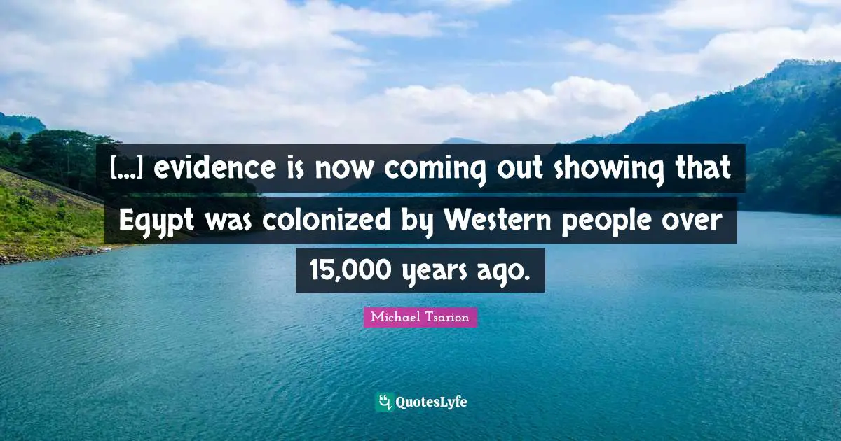 [...] evidence is now coming out showing that Egypt was colonized by Western people over 15,000 years ago.