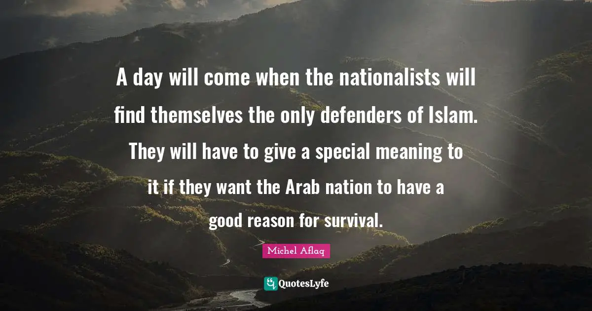 A day will come when the nationalists will find themselves the only defenders of Islam. They will have to give a special meaning to it if they want the Arab nation to have a good reason for survival.