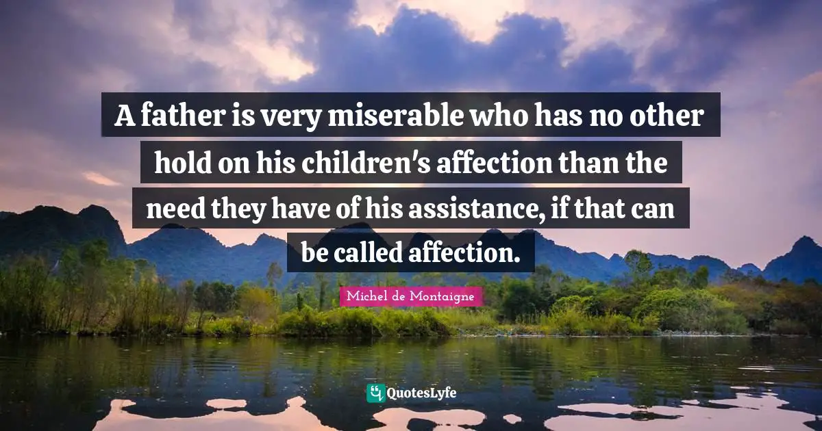A father is very miserable who has no other hold on his children's affection than the need they have of his assistance, if that can be called affection.