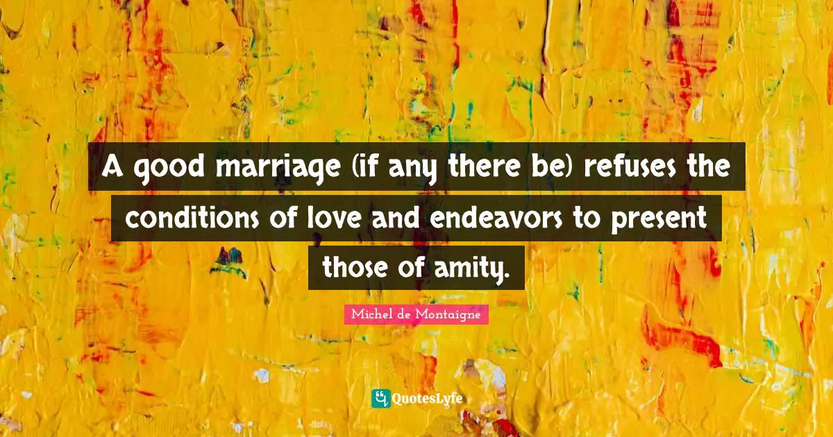 A good marriage (if any there be) refuses the conditions of love and endeavors to present those of amity.