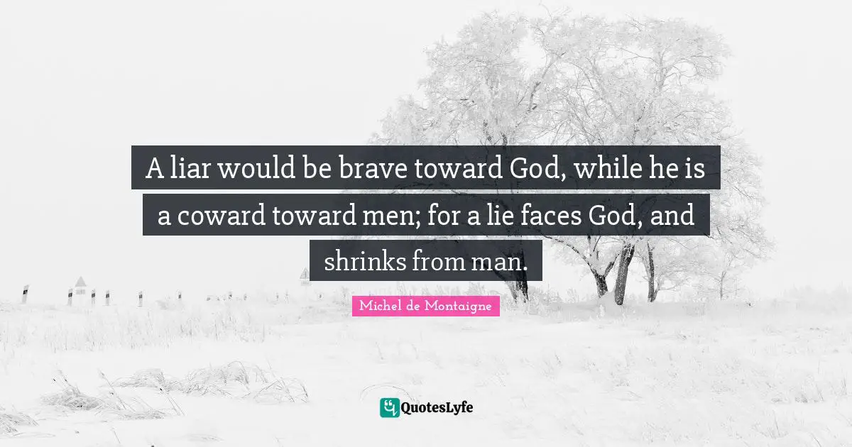 A liar would be brave toward God, while he is a coward toward men; for a lie faces God, and shrinks from man.