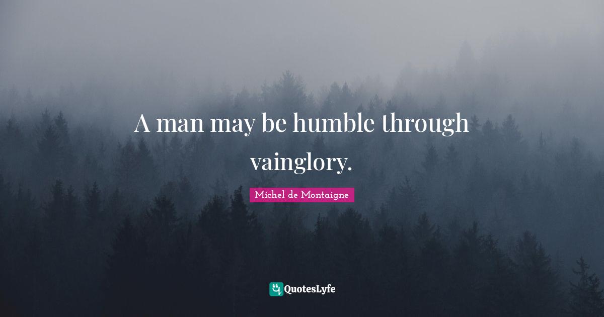 A man may be humble through vainglory.