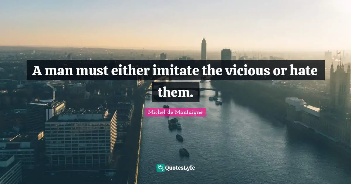 A man must either imitate the vicious or hate them.
