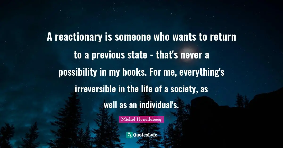 A reactionary is someone who wants to return to a previous state - that's never a possibility in my books. For me, everything's irreversible in the life of a society, as well as an individual's.