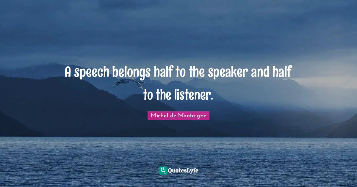 A speech belongs half to the speaker and half to the listener.