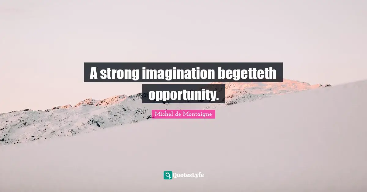 A strong imagination begetteth opportunity.