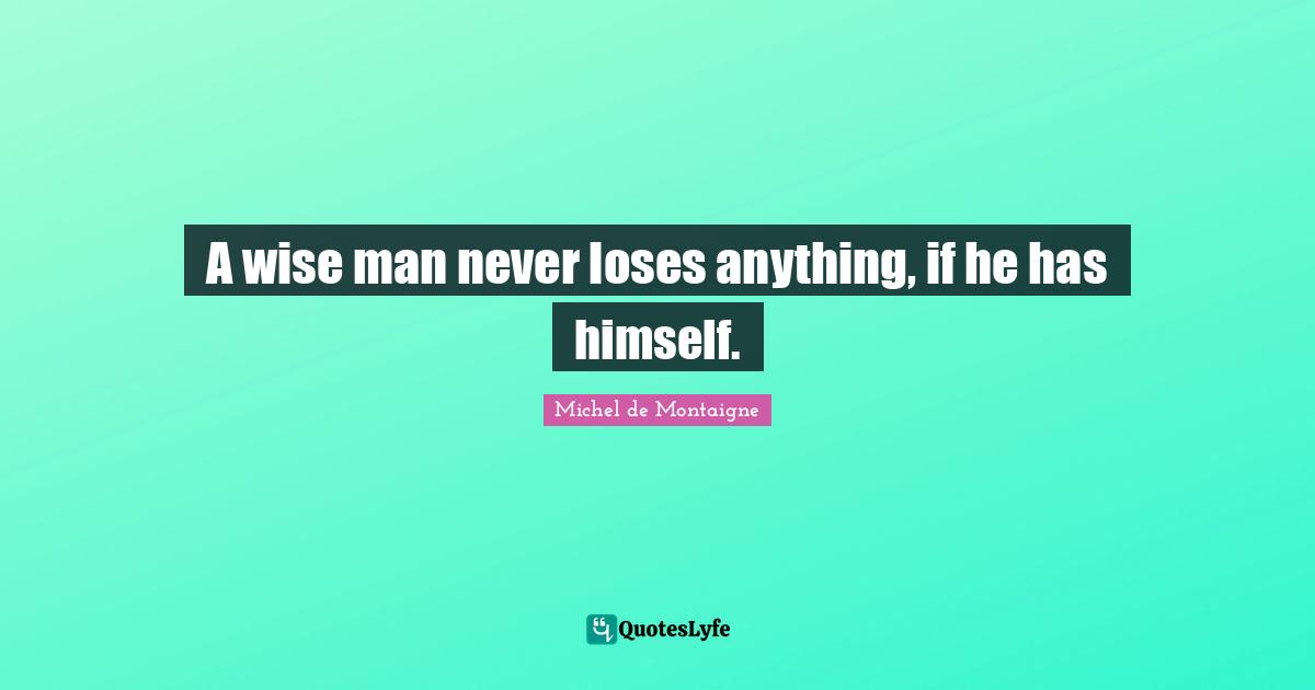 A wise man never loses anything, if he has himself.
