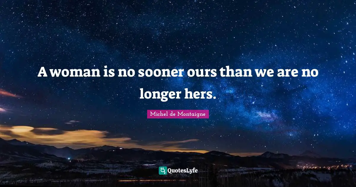 A woman is no sooner ours than we are no longer hers.