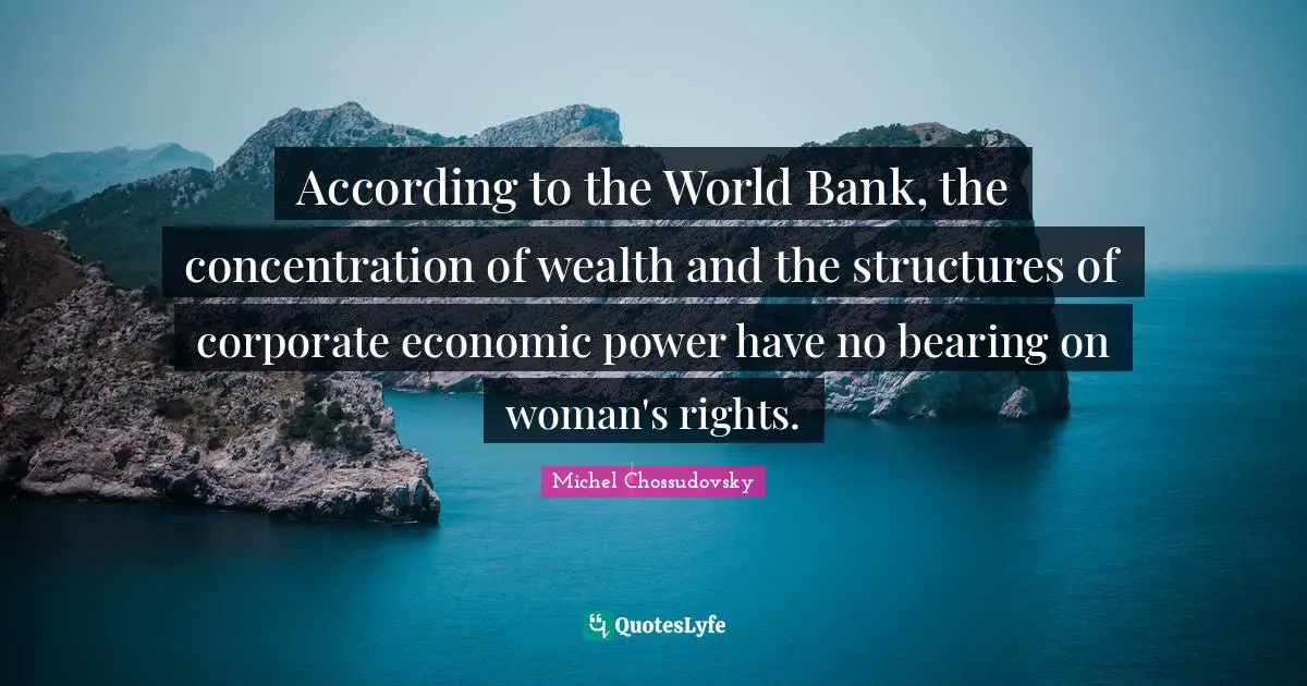 Concentration Of Wealth Quotes: "According to the World Bank, the concentration of wealth and the structures of corporate economic power have no bearing on woman's rights."